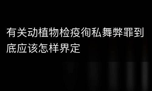 有关动植物检疫徇私舞弊罪到底应该怎样界定