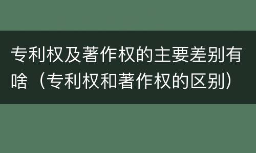 专利权及著作权的主要差别有啥（专利权和著作权的区别）