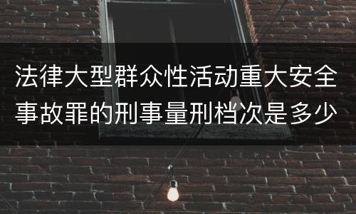 法律大型群众性活动重大安全事故罪的刑事量刑档次是多少