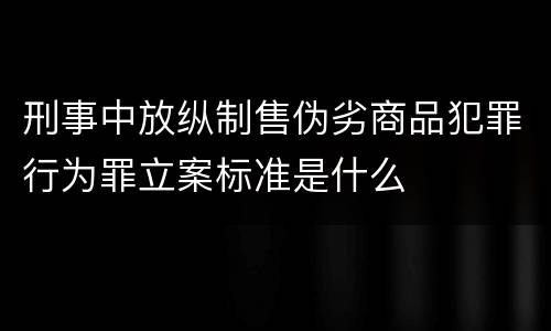 刑事中放纵制售伪劣商品犯罪行为罪立案标准是什么