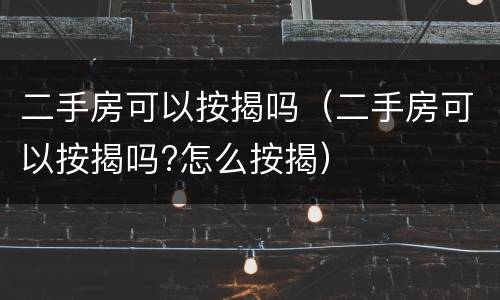 二手房可以按揭吗（二手房可以按揭吗?怎么按揭）