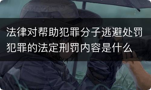 法律对帮助犯罪分子逃避处罚犯罪的法定刑罚内容是什么