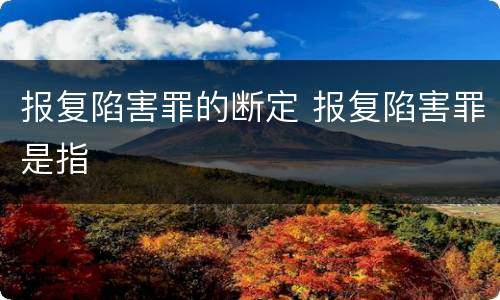 报复陷害罪的断定 报复陷害罪是指