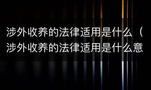 涉外收养的法律适用是什么（涉外收养的法律适用是什么意思）