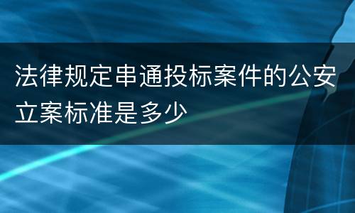 法律规定串通投标案件的公安立案标准是多少