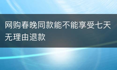 网购春晚同款能不能享受七天无理由退款