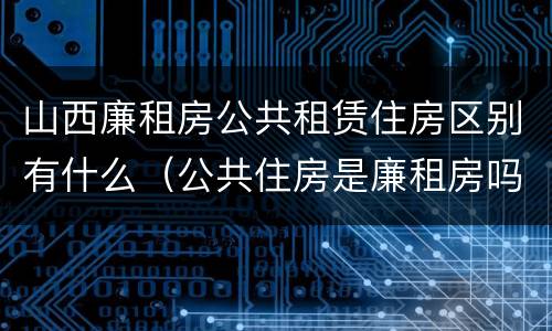 山西廉租房公共租赁住房区别有什么（公共住房是廉租房吗）