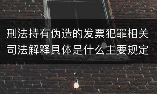 刑法持有伪造的发票犯罪相关司法解释具体是什么主要规定