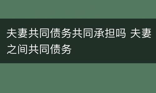 夫妻共同债务共同承担吗 夫妻之间共同债务