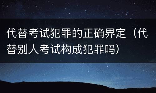 代替考试犯罪的正确界定（代替别人考试构成犯罪吗）