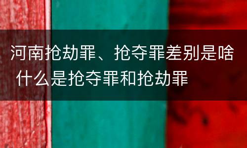 河南抢劫罪、抢夺罪差别是啥 什么是抢夺罪和抢劫罪