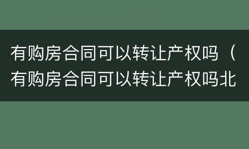 有购房合同可以转让产权吗（有购房合同可以转让产权吗北京）