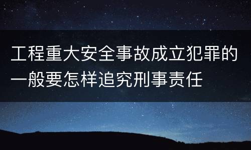 工程重大安全事故成立犯罪的一般要怎样追究刑事责任