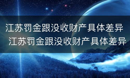 江苏罚金跟没收财产具体差异 江苏罚金跟没收财产具体差异是什么