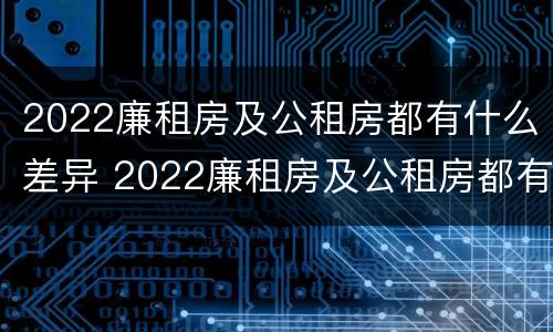 2022廉租房及公租房都有什么差异 2022廉租房及公租房都有什么差异呢
