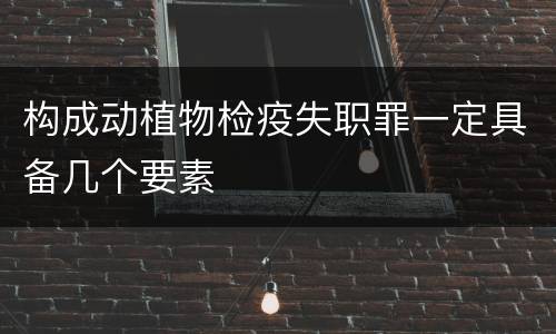 构成动植物检疫失职罪一定具备几个要素