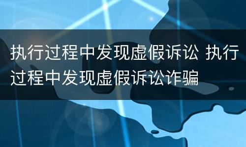 执行过程中发现虚假诉讼 执行过程中发现虚假诉讼诈骗