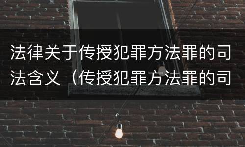 法律关于传授犯罪方法罪的司法含义（传授犯罪方法罪的司法解释）