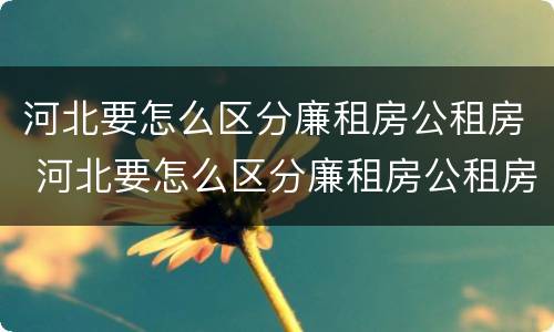 河北要怎么区分廉租房公租房 河北要怎么区分廉租房公租房呢