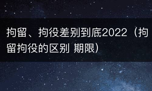 拘留、拘役差别到底2022（拘留拘役的区别 期限）