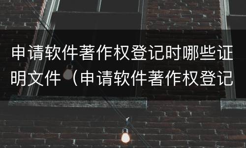 申请软件著作权登记时哪些证明文件（申请软件著作权登记时哪些证明文件是否正确）