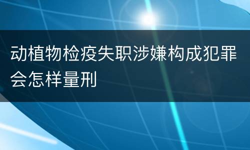动植物检疫失职涉嫌构成犯罪会怎样量刑