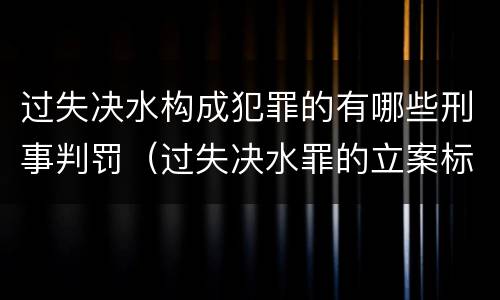 过失决水构成犯罪的有哪些刑事判罚（过失决水罪的立案标准）