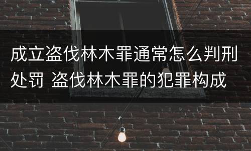 成立盗伐林木罪通常怎么判刑处罚 盗伐林木罪的犯罪构成