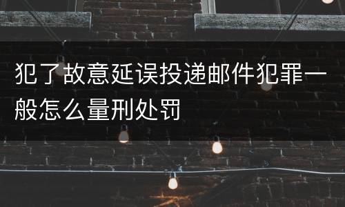 犯了故意延误投递邮件犯罪一般怎么量刑处罚