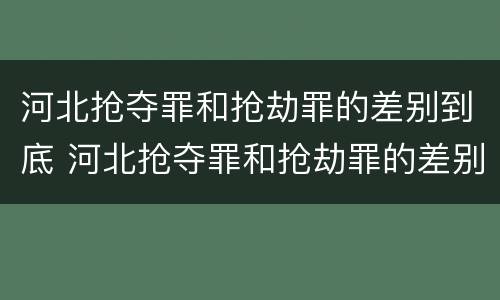 河北抢夺罪和抢劫罪的差别到底 河北抢夺罪和抢劫罪的差别到底是什么