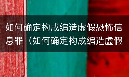 如何确定构成编造虚假恐怖信息罪（如何确定构成编造虚假恐怖信息罪的标准）