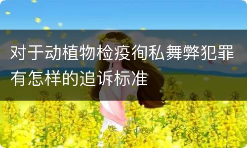 对于动植物检疫徇私舞弊犯罪有怎样的追诉标准