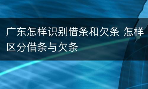 广东怎样识别借条和欠条 怎样区分借条与欠条