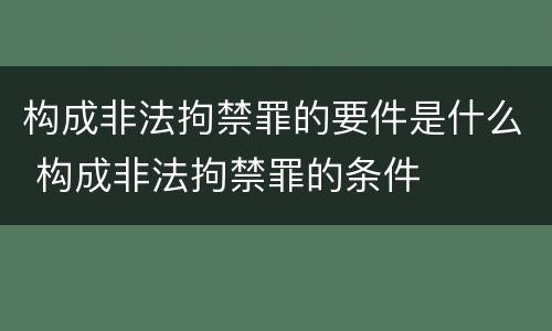构成非法拘禁罪的要件是什么 构成非法拘禁罪的条件