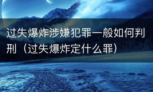 过失爆炸涉嫌犯罪一般如何判刑（过失爆炸定什么罪）