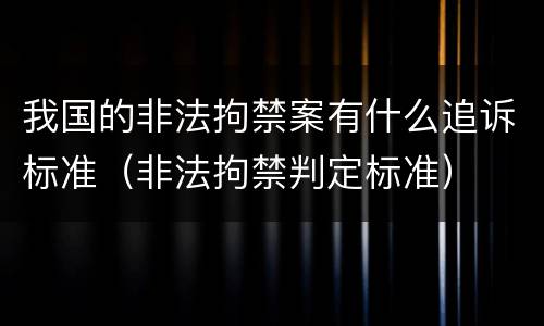 我国的非法拘禁案有什么追诉标准（非法拘禁判定标准）