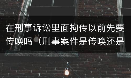 在刑事诉讼里面拘传以前先要传唤吗（刑事案件是传唤还是拘传）