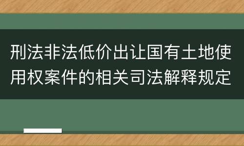 刑法非法低价出让国有土地使用权案件的相关司法解释规定主要内容