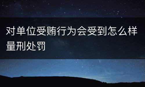 对单位受贿行为会受到怎么样量刑处罚