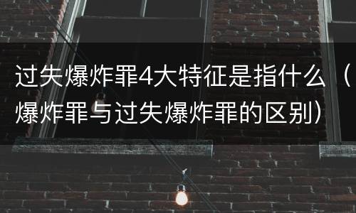 过失爆炸罪4大特征是指什么（爆炸罪与过失爆炸罪的区别）