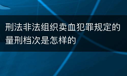 刑法非法组织卖血犯罪规定的量刑档次是怎样的