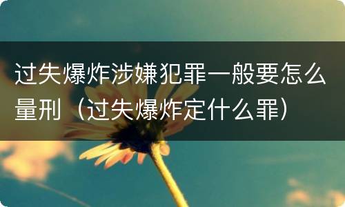 过失爆炸涉嫌犯罪一般要怎么量刑（过失爆炸定什么罪）