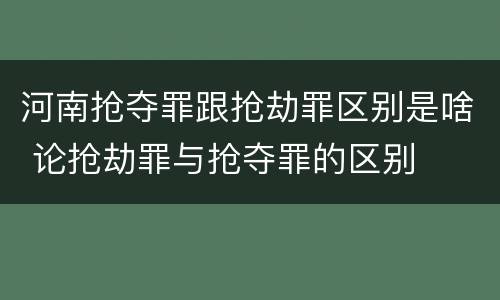 河南抢夺罪跟抢劫罪区别是啥 论抢劫罪与抢夺罪的区别