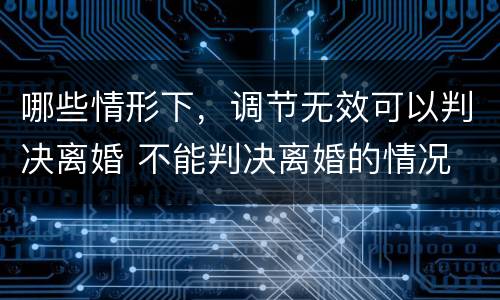 哪些情形下，调节无效可以判决离婚 不能判决离婚的情况