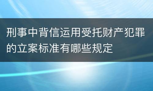 刑事中背信运用受托财产犯罪的立案标准有哪些规定