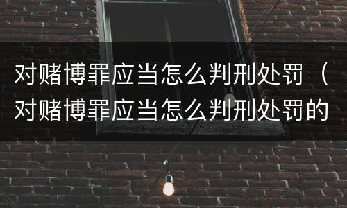 对赌博罪应当怎么判刑处罚（对赌博罪应当怎么判刑处罚的）