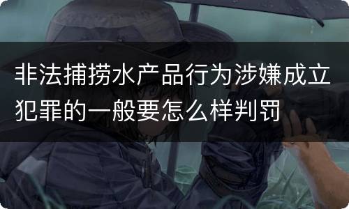 非法捕捞水产品行为涉嫌成立犯罪的一般要怎么样判罚