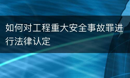如何对工程重大安全事故罪进行法律认定
