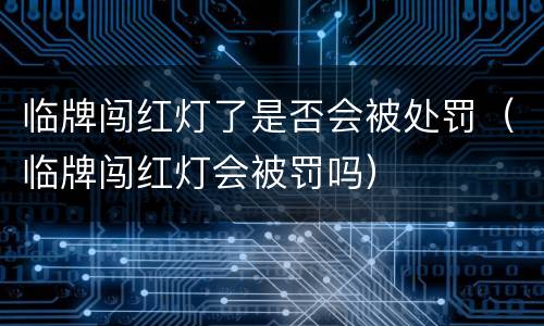 临牌闯红灯了是否会被处罚（临牌闯红灯会被罚吗）