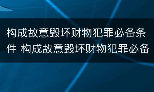 构成故意毁坏财物犯罪必备条件 构成故意毁坏财物犯罪必备条件是